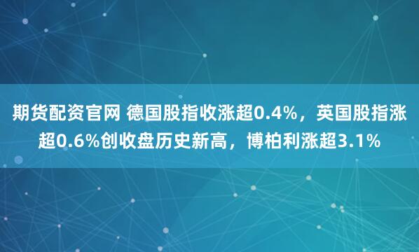 期货配资官网 德国股指收涨超0.4%,英国股指涨超0.6%创收盘历史新高,博柏利涨超3.1%