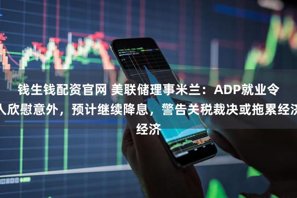 钱生钱配资官网 美联储理事米兰：ADP就业令人欣慰意外，预计继续降息，警告关税裁决或拖累经济