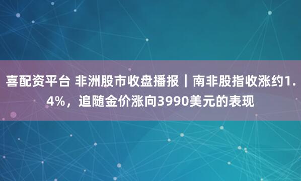 喜配资平台 非洲股市收盘播报｜南非股指收涨约1.4%，追随金价涨向3990美元的表现