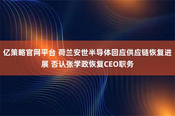 亿策略官网平台 荷兰安世半导体回应供应链恢复进展 否认张学政恢复CEO职务