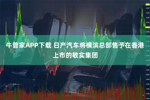 牛管家APP下载 日产汽车将横滨总部售予在香港上市的敏实集团