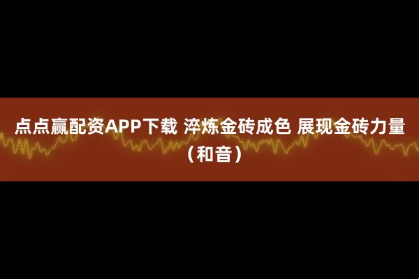 点点赢配资APP下载 淬炼金砖成色 展现金砖力量(和音)