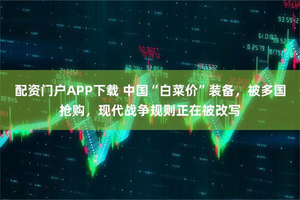 配资门户APP下载 中国“白菜价”装备,被多国抢购,现代战争规则正在被改写