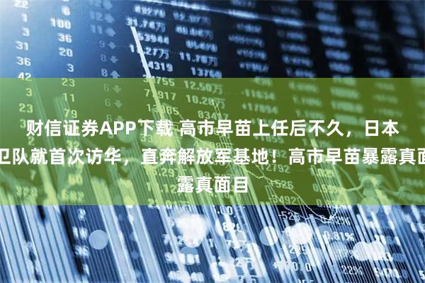 财信证券APP下载 高市早苗上任后不久,日本自卫队就首次访华,直奔解放军基地!高市早苗暴露真面目
