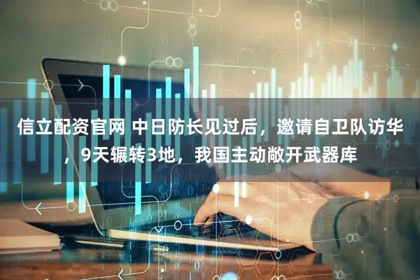 信立配资官网 中日防长见过后,邀请自卫队访华,9天辗转3地,我国主动敞开武器库