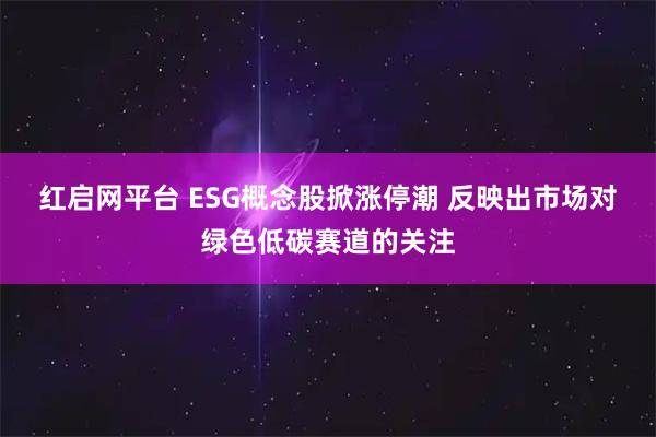 红启网平台 ESG概念股掀涨停潮 反映出市场对绿色低碳赛道的关注