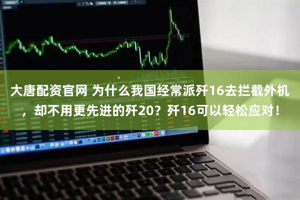 大唐配资官网 为什么我国经常派歼16去拦截外机,却不用更先进的歼20?歼16可以轻松应对!