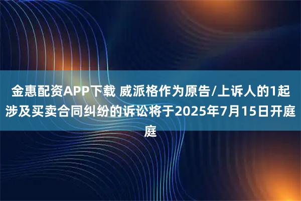 金惠配资APP下载 威派格作为原告/上诉人的1起涉及买卖合同纠纷的诉讼将于2025年7月15日开庭