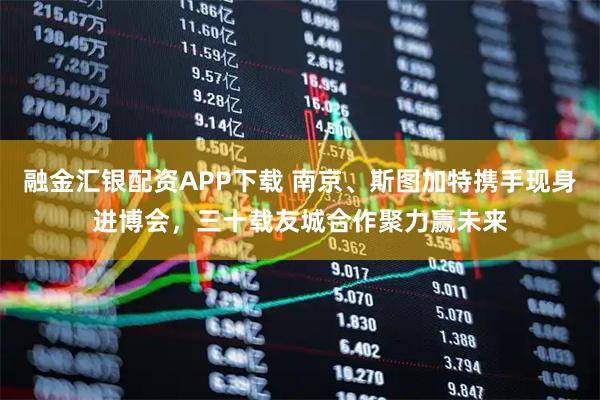 融金汇银配资APP下载 南京、斯图加特携手现身进博会，三十载友城合作聚力赢未来