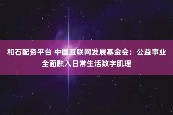 和石配资平台 中国互联网发展基金会：公益事业全面融入日常生活数字肌理