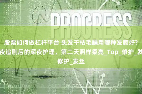 股票如何做杠杆平台 头发干枯毛躁用哪种发膜好?熬夜追剧后的深夜护理，第二天照样柔亮_Top_修护_发丝