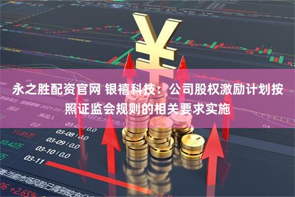 永之胜配资官网 银禧科技：公司股权激励计划按照证监会规则的相关要求实施