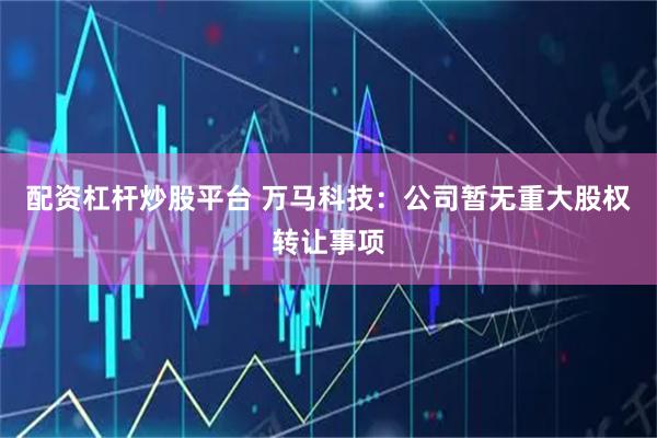 配资杠杆炒股平台 万马科技：公司暂无重大股权转让事项