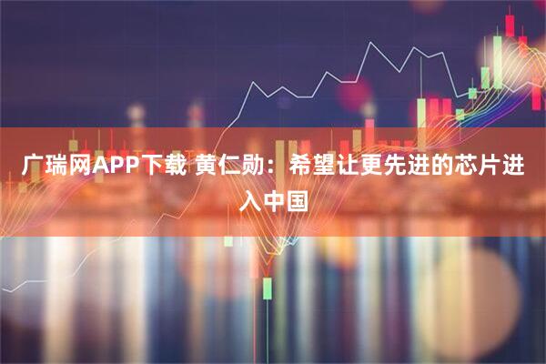 广瑞网APP下载 黄仁勋：希望让更先进的芯片进入中国