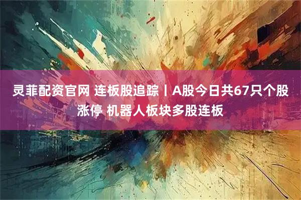 灵菲配资官网 连板股追踪丨A股今日共67只个股涨停 机器人板块多股连板
