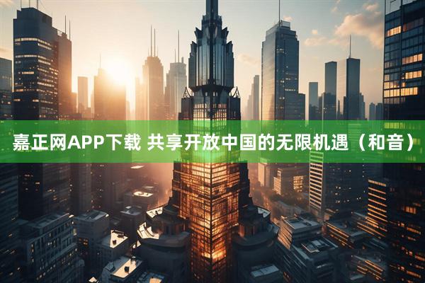 嘉正网APP下载 共享开放中国的无限机遇（和音）