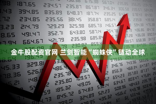 金牛股配资官网 兰剑智能“蜘蛛侠”链动全球