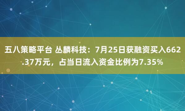 五八策略平台 丛麟科技:7月25日获融资买入662.37万元,占当日流入资金比例为7.35%