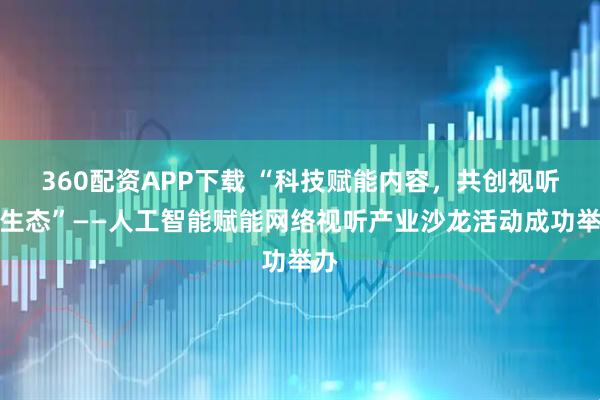 360配资APP下载 “科技赋能内容，共创视听新生态”——人工智能赋能网络视听产业沙龙活动成功举办