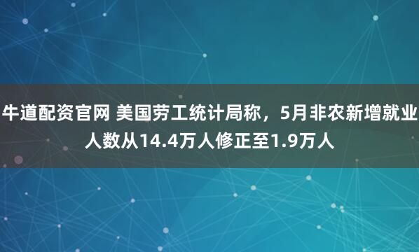 牛道配资官网 美国劳工统计局称，5月非农新增就业人数从14.4万人修正至1.9万人
