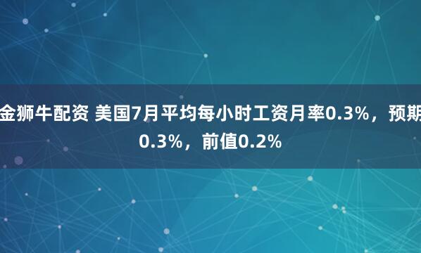 金狮牛配资 美国7月平均每小时工资月率0.3%，预期0.3%，前值0.2%