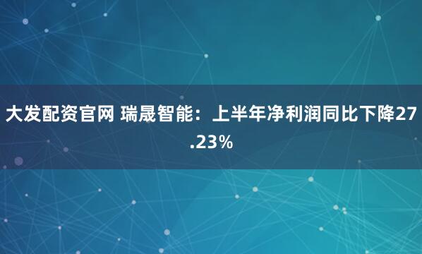 大发配资官网 瑞晟智能：上半年净利润同比下降27.23%
