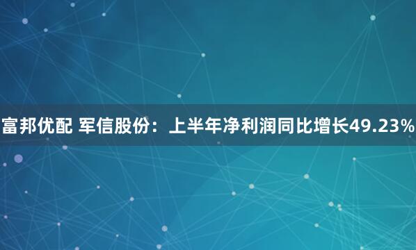 富邦优配 军信股份：上半年净利润同比增长49.23%