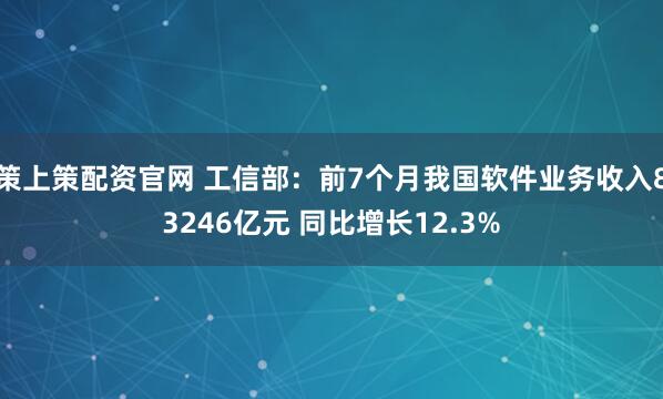 策上策配资官网 工信部：前7个月我国软件业务收入83246亿元 同比增长12.3%