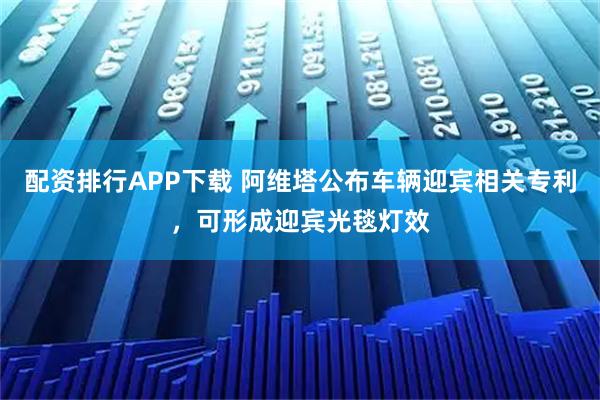 配资排行APP下载 阿维塔公布车辆迎宾相关专利,可形成迎宾光毯灯效