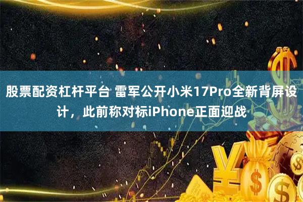 股票配资杠杆平台 雷军公开小米17Pro全新背屏设计，此前称对标iPhone正面迎战