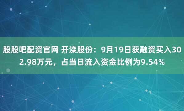 股股吧配资官网 开滦股份：9月19日获融资买入302.98万元，占当日流入资金比例为9.54%