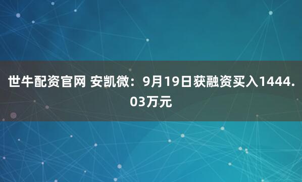 世牛配资官网 安凯微：9月19日获融资买入1444.03万元