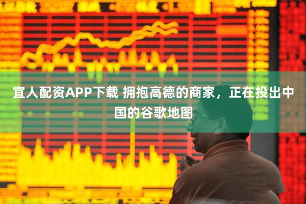 宜人配资APP下载 拥抱高德的商家，正在投出中国的谷歌地图