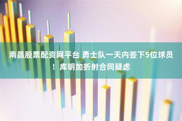 南昌股票配资网平台 勇士队一天内签下5位球员!库明加折射合同疑虑