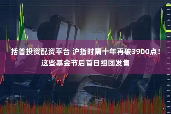 括普投资配资平台 沪指时隔十年再破3900点!这些基金节后首日组团发售