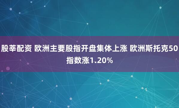 股莘配资 欧洲主要股指开盘集体上涨 欧洲斯托克50指数涨1.20%
