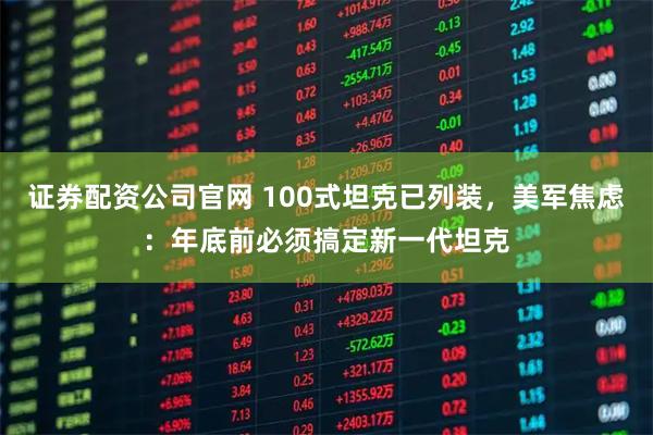 证券配资公司官网 100式坦克已列装,美军焦虑:年底前必须搞定新一代坦克