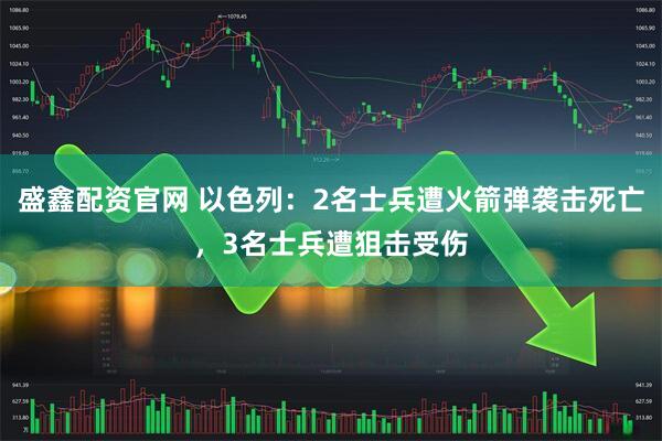 盛鑫配资官网 以色列:2名士兵遭火箭弹袭击死亡,3名士兵遭狙击受伤