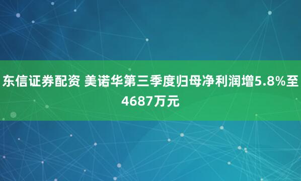 东信证券配资 美诺华第三季度归母净利润增5.8%至4687万元