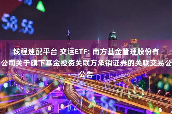 钱程速配平台 交运ETF: 南方基金管理股份有限公司关于旗下基金投资关联方承销证券的关联交易公告