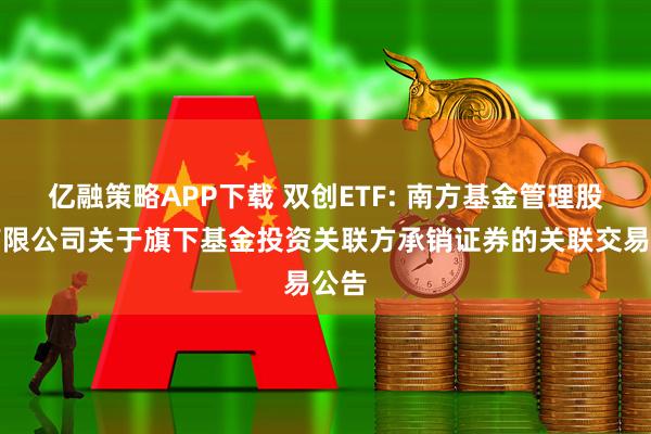 亿融策略APP下载 双创ETF: 南方基金管理股份有限公司关于旗下基金投资关联方承销证券的关联交易公告