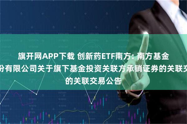 旗开网APP下载 创新药ETF南方: 南方基金管理股份有限公司关于旗下基金投资关联方承销证券的关联交易公告