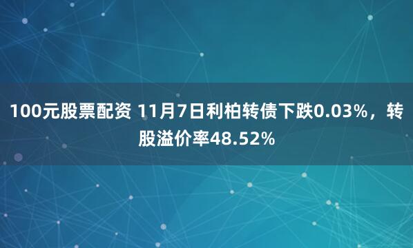 100元股票配资 11月7日利柏转债下跌0.03%，转股溢价率48.52%
