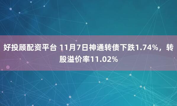 好投顾配资平台 11月7日神通转债下跌1.74%，转股溢价率11.02%
