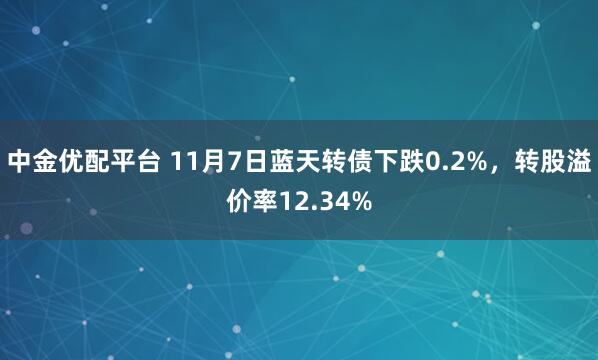 中金优配平台 11月7日蓝天转债下跌0.2%，转股溢价率12.34%