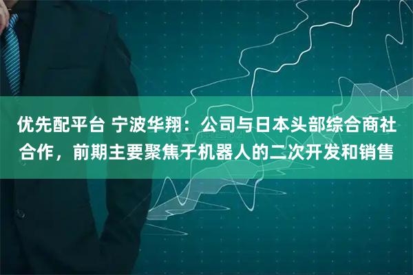 优先配平台 宁波华翔：公司与日本头部综合商社合作，前期主要聚焦于机器人的二次开发和销售