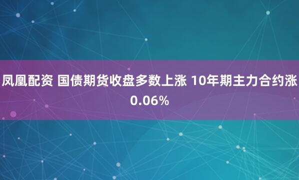 凤凰配资 国债期货收盘多数上涨 10年期主力合约涨0.06%