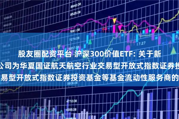 股友圈配资平台 沪深300价值ETF: 关于新增中国银河证券股份有限公司为华夏国证航天航空行业交易型开放式指数证券投资基金等基金流动性服务商的公告