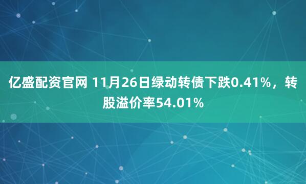 亿盛配资官网 11月26日绿动转债下跌0.41%，转股溢价率54.01%