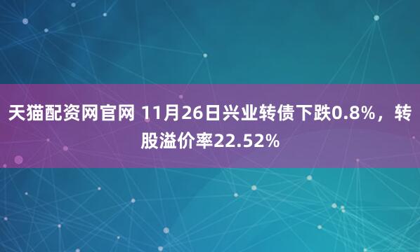 天猫配资网官网 11月26日兴业转债下跌0.8%，转股溢价率22.52%